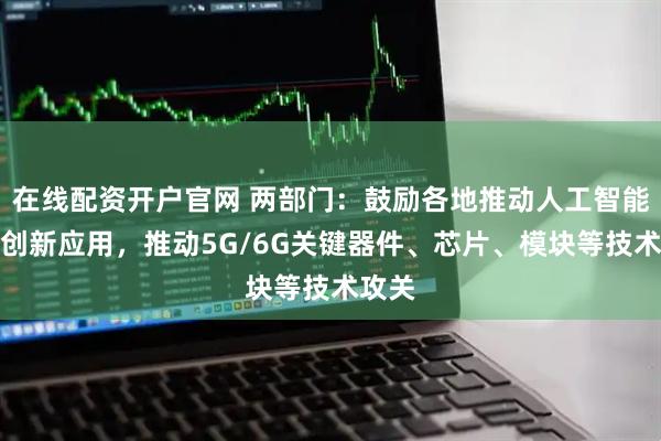 在线配资开户官网 两部门：鼓励各地推动人工智能终端创新应用，推动5G/6G关键器件、芯片、模块等技术攻关