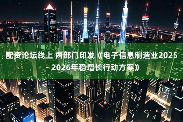 配资论坛线上 两部门印发《电子信息制造业2025－2026年稳增长行动方案》