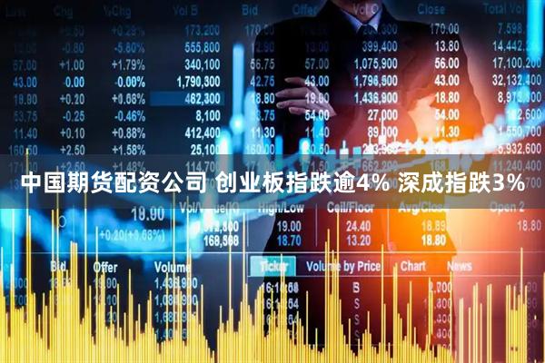 中国期货配资公司 创业板指跌逾4% 深成指跌3%