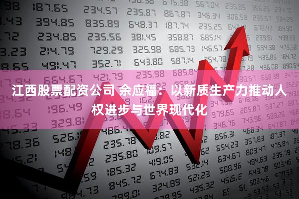 江西股票配资公司 余应福：以新质生产力推动人权进步与世界现代化