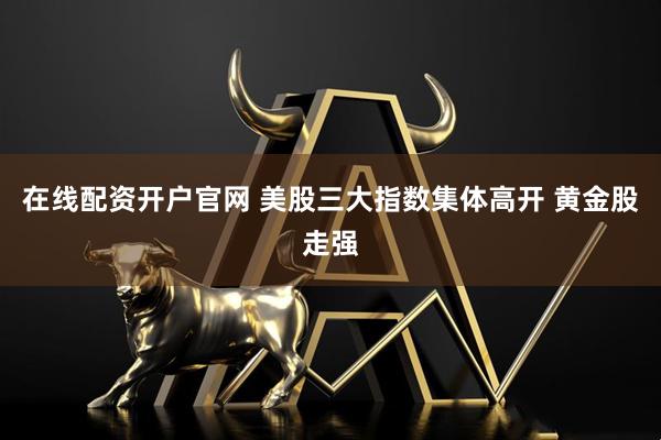 在线配资开户官网 美股三大指数集体高开 黄金股走强