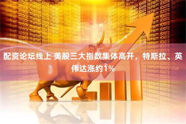 配资论坛线上 美股三大指数集体高开，特斯拉、英伟达涨约1%