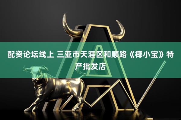 配资论坛线上 三亚市天涯区和顺路《椰小宝》特产批发店