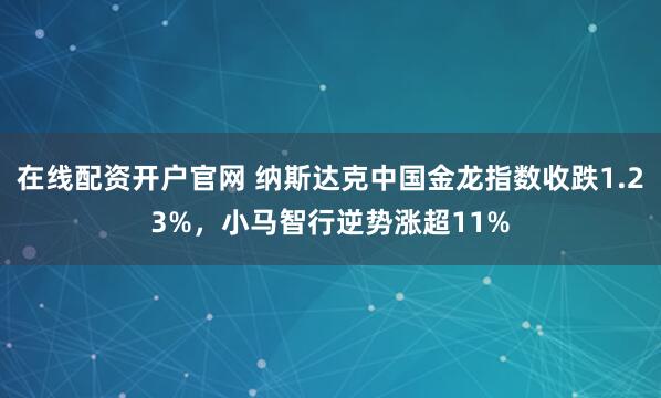 在线配资开户官网 纳斯达克中国金龙指数收跌1.23%，小马智行逆势涨超11%