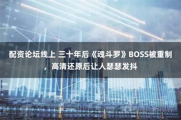 配资论坛线上 三十年后《魂斗罗》BOSS被重制，高清还原后让人瑟瑟发抖
