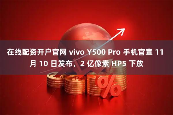 在线配资开户官网 vivo Y500 Pro 手机官宣 11 月 10 日发布，2 亿像素 HP5 下放