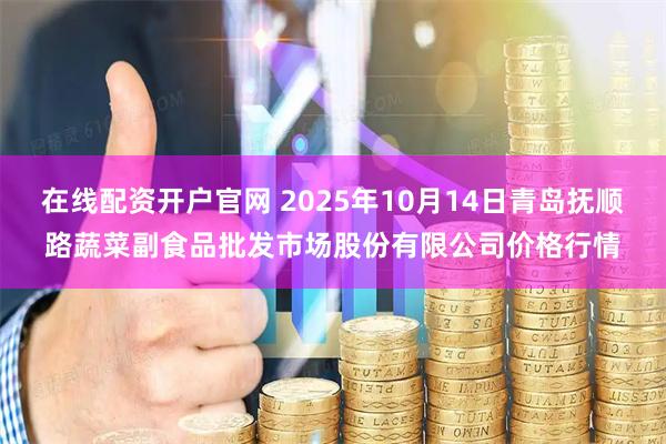 在线配资开户官网 2025年10月14日青岛抚顺路蔬菜副食品批发市场股份有限公司价格行情