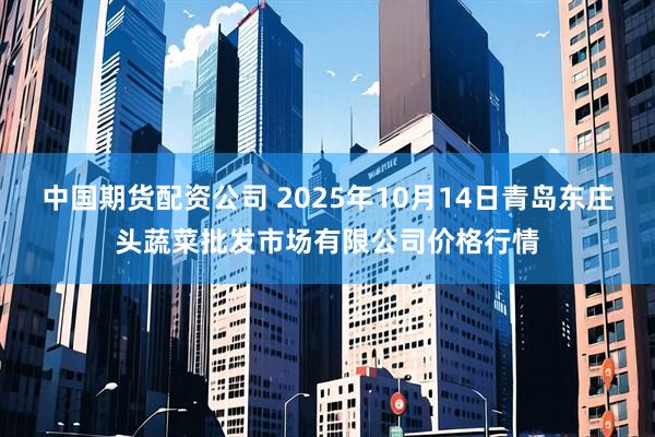 中国期货配资公司 2025年10月14日青岛东庄头蔬菜批发市场有限公司价格行情