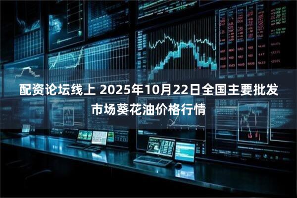 配资论坛线上 2025年10月22日全国主要批发市场葵花油价格行情