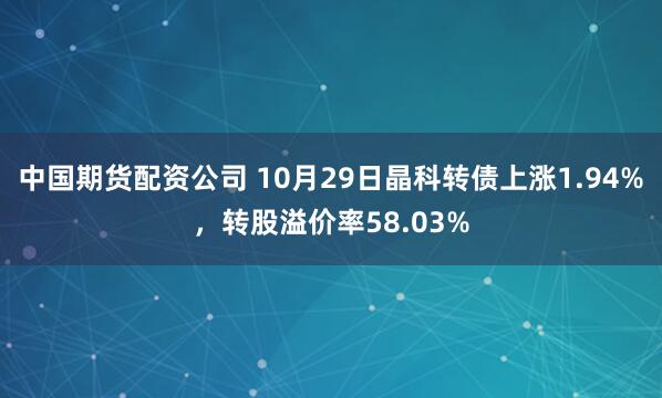 中国期货配资公司 10月29日晶科转债上涨1.94%，转股溢价率58.03%