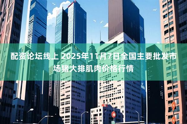 配资论坛线上 2025年11月7日全国主要批发市场猪大排肌肉价格行情