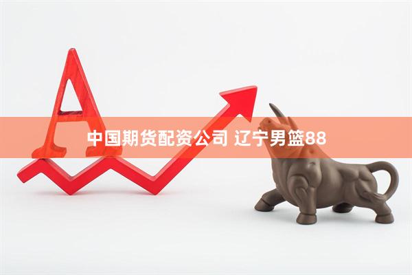 中国期货配资公司 辽宁男篮88