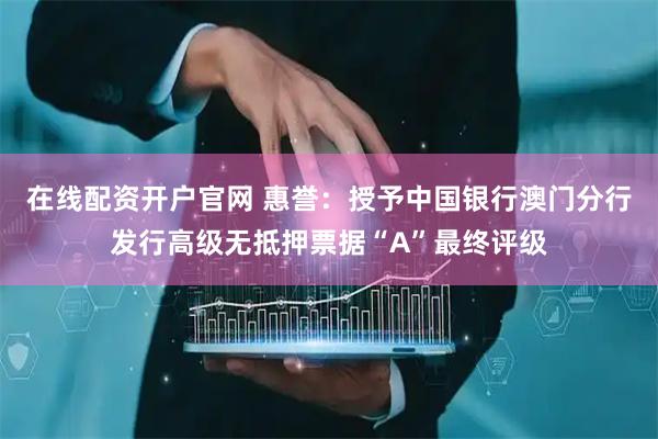 在线配资开户官网 惠誉：授予中国银行澳门分行发行高级无抵押票据“A”最终评级