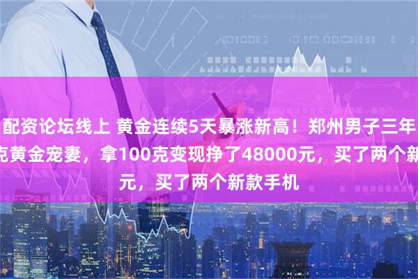 配资论坛线上 黄金连续5天暴涨新高！郑州男子三年买300克黄金宠妻，拿100克变现挣了48000元，买了两个新款手机
