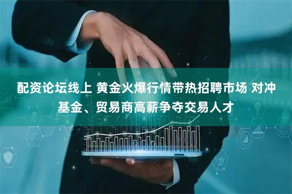配资论坛线上 黄金火爆行情带热招聘市场 对冲基金、贸易商高薪争夺交易人才