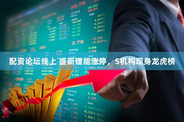配资论坛线上 盛新锂能涨停，5机构现身龙虎榜