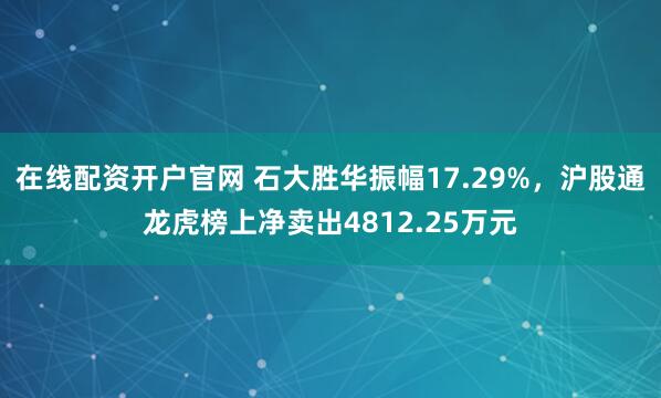 在线配资开户官网 石大胜华振幅17.29%，沪股通龙虎榜上净卖出4812.25万元
