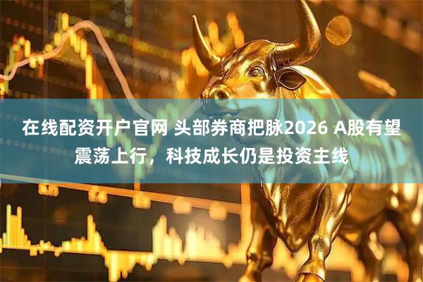 在线配资开户官网 头部券商把脉2026 A股有望震荡上行，科技成长仍是投资主线