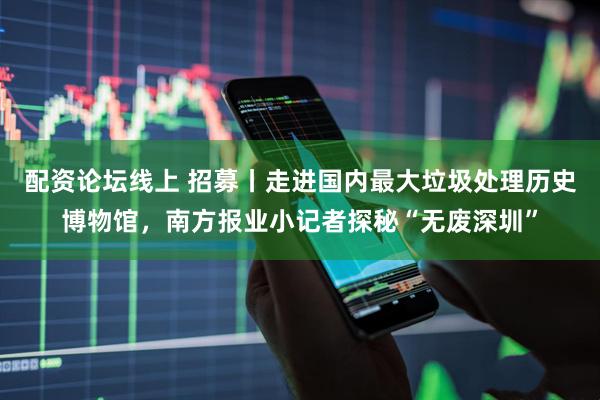 配资论坛线上 招募丨走进国内最大垃圾处理历史博物馆，南方报业小记者探秘“无废深圳”