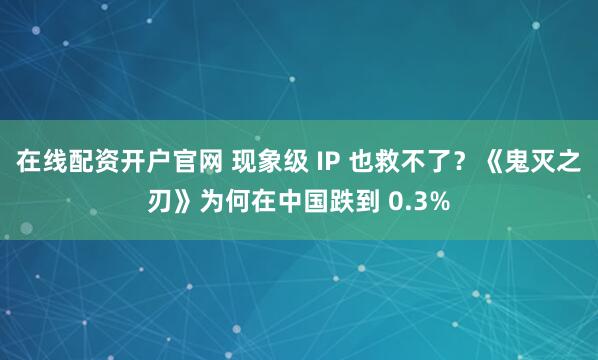 在线配资开户官网 现象级 IP 也救不了？《鬼灭之刃》为何在中国跌到 0.3%
