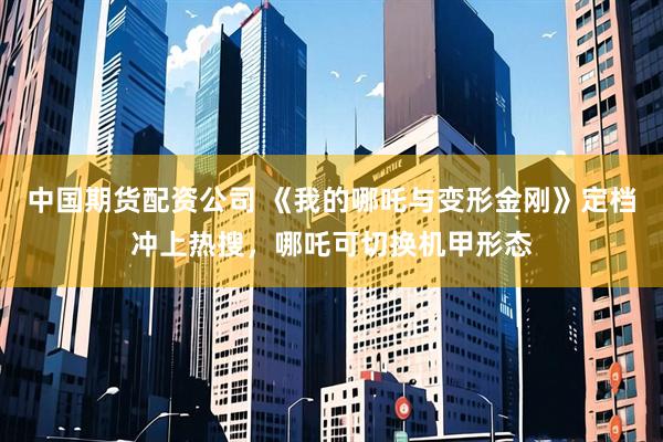 中国期货配资公司 《我的哪吒与变形金刚》定档冲上热搜，哪吒可切换机甲形态