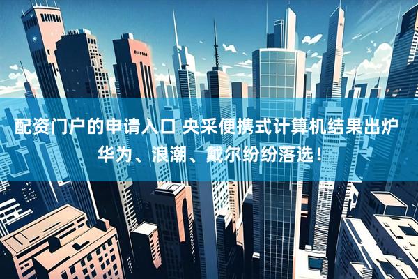 配资门户的申请入口 央采便携式计算机结果出炉 华为、浪潮、戴尔纷纷落选！