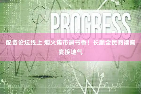 配资论坛线上 烟火集市遇书香！长顺全民阅读盛宴接地气