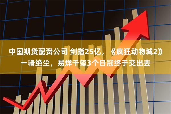 中国期货配资公司 剑指25亿，《疯狂动物城2》一骑绝尘，易烊千玺3个日冠终于交出去