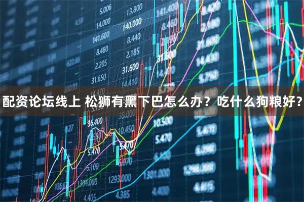配资论坛线上 松狮有黑下巴怎么办？吃什么狗粮好？