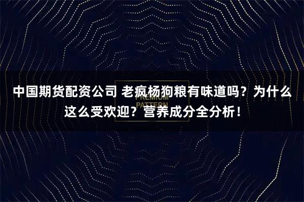 中国期货配资公司 老疯杨狗粮有味道吗？为什么这么受欢迎？营养成分全分析！