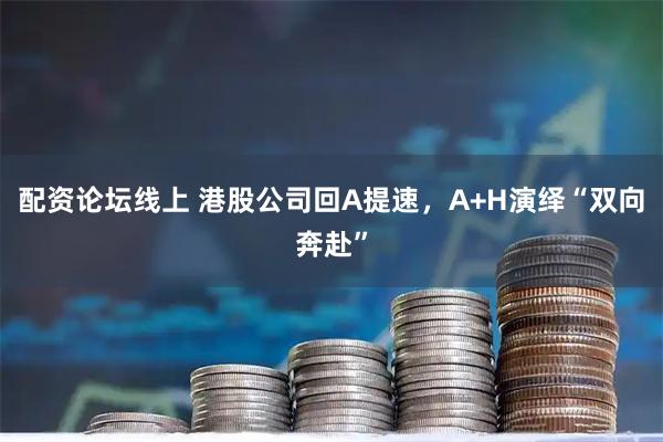 配资论坛线上 港股公司回A提速，A+H演绎“双向奔赴”