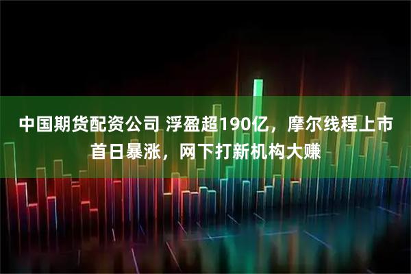 中国期货配资公司 浮盈超190亿，摩尔线程上市首日暴涨，网下打新机构大赚