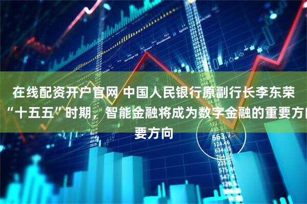 在线配资开户官网 中国人民银行原副行长李东荣：“十五五”时期，智能金融将成为数字金融的重要方向