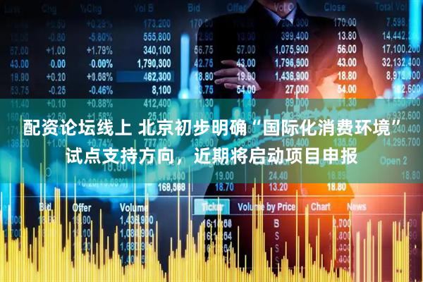 配资论坛线上 北京初步明确“国际化消费环境”试点支持方向，近期将启动项目申报
