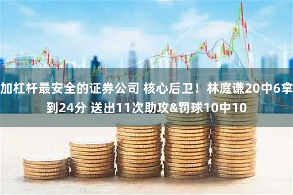 加杠杆最安全的证券公司 核心后卫！林庭谦20中6拿到24分 送出11次助攻&罚球10中10
