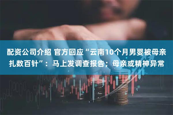 配资公司介绍 官方回应“云南10个月男婴被母亲扎数百针”：马上发调查报告；母亲或精神异常