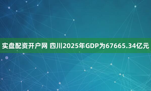 实盘配资开户网 四川2025年GDP为67665.34亿元