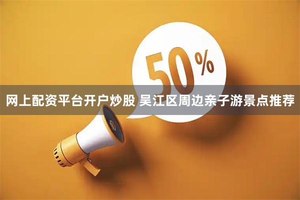 网上配资平台开户炒股 吴江区周边亲子游景点推荐