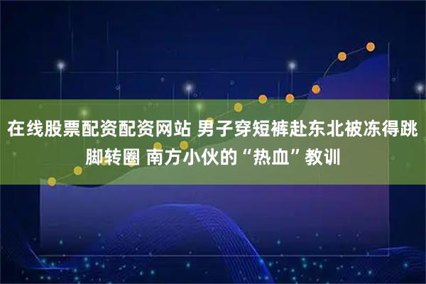 在线股票配资配资网站 男子穿短裤赴东北被冻得跳脚转圈 南方小伙的“热血”教训