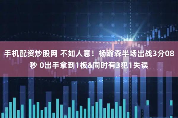 手机配资炒股网 不如人意！杨瀚森半场出战3分08秒 0出手拿到1板&同时有3犯1失误