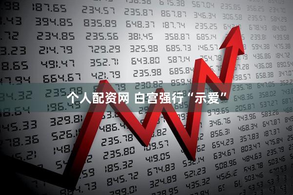 个人配资网 白宫强行“示爱”