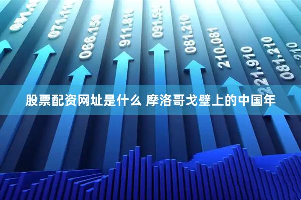 股票配资网址是什么 摩洛哥戈壁上的中国年