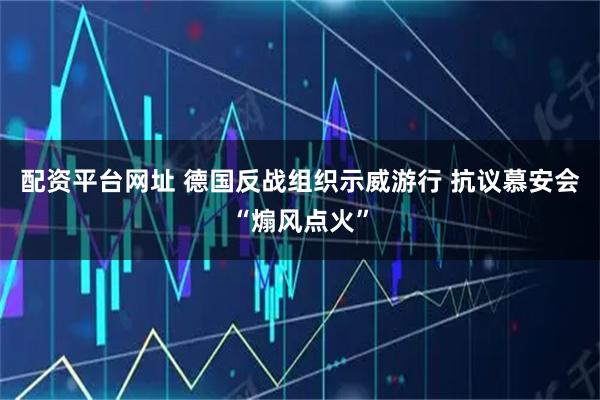 配资平台网址 德国反战组织示威游行 抗议慕安会“煽风点火”