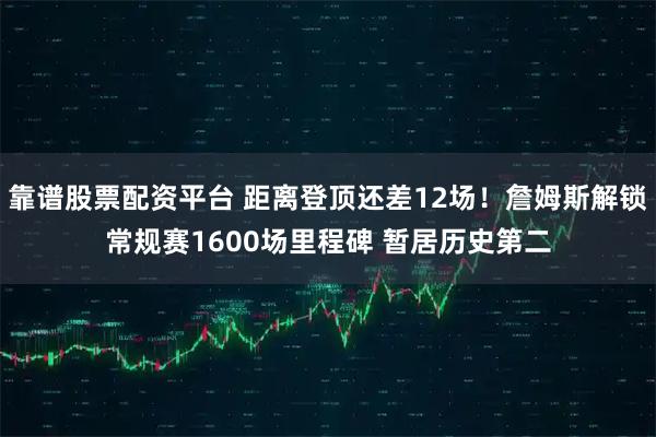 靠谱股票配资平台 距离登顶还差12场！詹姆斯解锁常规赛1600场里程碑 暂居历史第二