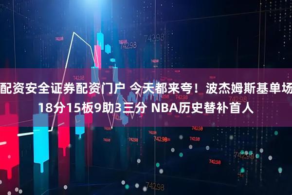 配资安全证券配资门户 今天都来夸！波杰姆斯基单场18分15板9助3三分 NBA历史替补首人