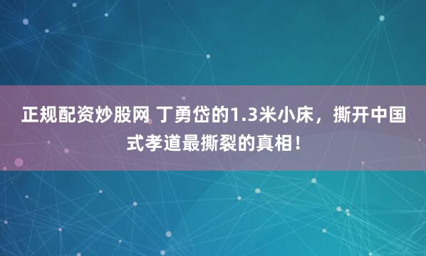 正规配资炒股网 丁勇岱的1.3米小床，撕开中国式孝道最撕裂的真相！