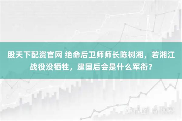 股天下配资官网 绝命后卫师师长陈树湘，若湘江战役没牺牲，建国后会是什么军衔？