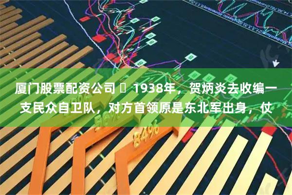 厦门股票配资公司 ☁1938年，贺炳炎去收编一支民众自卫队，对方首领原是东北军出身，仗