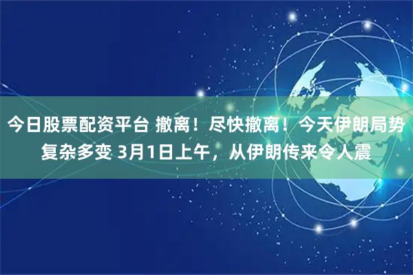 今日股票配资平台 撤离！尽快撤离！今天伊朗局势复杂多变 3月1日上午，从伊朗传来令人震