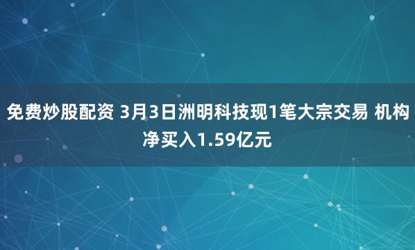 免费炒股配资 3月3日洲明科技现1笔大宗交易 机构净买入1.59亿元